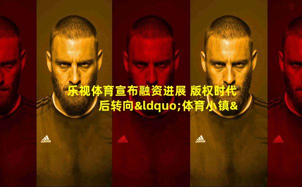 乐视体育宣布融资进展 版权时代后转向“体育小镇”